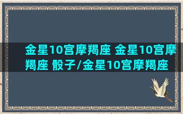 金星10宫摩羯座 金星10宫摩羯座 骰子/金星10宫摩羯座 金星10宫摩羯座 骰子-我的网站